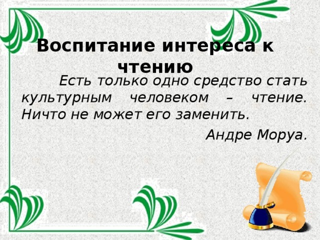 Воспитание интереса к чтению    Есть только одно средство стать культурным человеком – чтение. Ничто не может его заменить. Андре Моруа.    