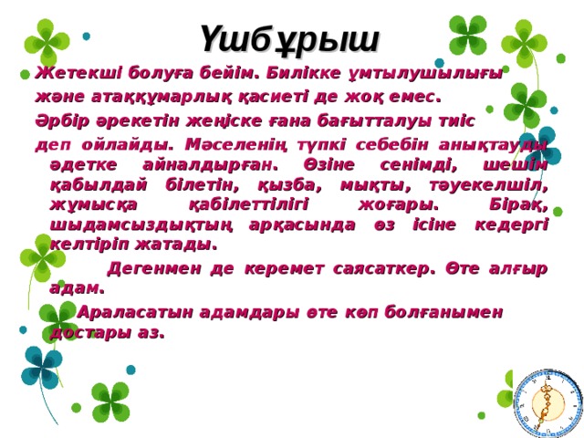 Үшбұрыш  Жетекші болуға бейім. Билікке ұмтылушылығы және атаққұмарлық қасиеті де жоқ емес. Әрбір әрекетін жеңіске ғана бағытталуы тиіс деп ойлайды. Мәселенің түпкі себебін анықтауды әдетке айналдырған. Өзіне сенімді, шешім қабылдай білетін, қызба, мықты, тәуекелшіл, жұмысқа қабілеттілігі жоғары. Бірақ, шыдамсыздықтың арқасында өз ісіне кедергі келтіріп жатады.  Дегенмен де керемет саясаткер. Өте алғыр адам.  Араласатын адамдары өте көп болғанымен    достары аз. 