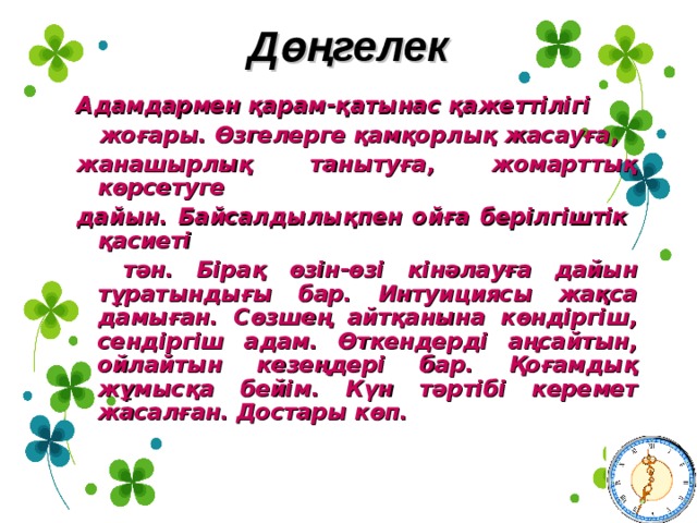 Дөңгелек Адамдармен қарам -қатынас қажеттілігі  жоғары. Өзгелерге қамқорлық жасауға, жанашырлық танытуға, жомарттық көрсетуге дайын. Байсалдылықпен ойға берілгіштік қасиеті  тән. Бірақ өзін-өзі кінәлауға дайын тұратындығы бар. Интуициясы жақса дамыған. Сөзшең айтқанына көндіргіш, сендіргіш адам. Өткендерді аңсайтын, ойлайтын кезеңдері бар.  Қоғамдық жұмысқа бейім. Күн тәртібі керемет жасалған. Достары көп. 