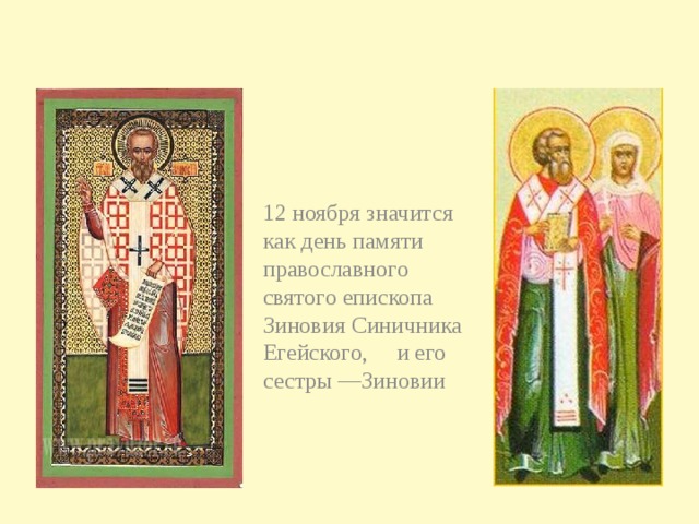 12 ноября значится как день памяти православного святого епископа Зиновия Синичника Егейского, и его сестры —Зиновии