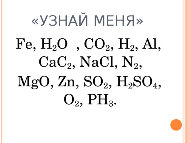«УЗНАЙ МЕНЯ»  Fe, H 2 O , CO 2 , H 2 , Al, CaC 2 , NaCl, N 2 ,  MgO, Zn, SO 2 , H 2 SO 4 , O 2 , PH 3 . 