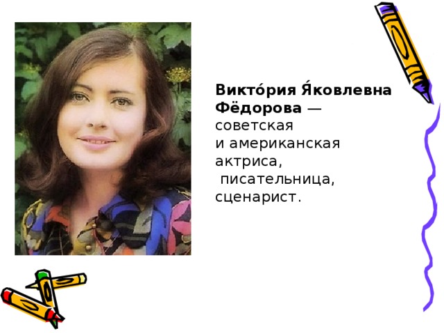 Викто́рия Я́ковлевна Фёдорова — советская и американская актриса,  писательница, сценарист. 