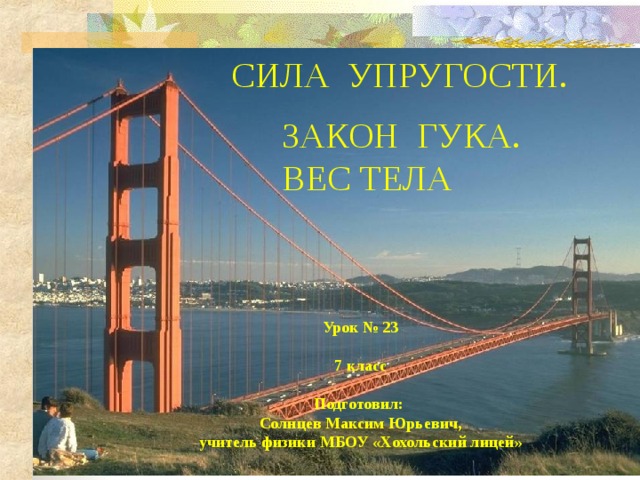  СИЛА  УПРУГОСТИ.   ЗАКОН  ГУКА. ВЕС ТЕЛА Урок № 23  7 класс  Подготовил: Солнцев Максим Юрьевич, учитель физики МБОУ «Хохольский лицей» 