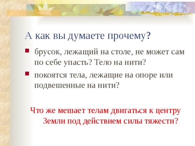 А как вы думаете прочему? брусок, лежащий на столе, не может сам по себе упасть? Тело на нити? покоятся тела, лежащие на опоре или подвешенные на нити? Что же мешает телам двигаться к центру Земли под действием силы тяжести? 