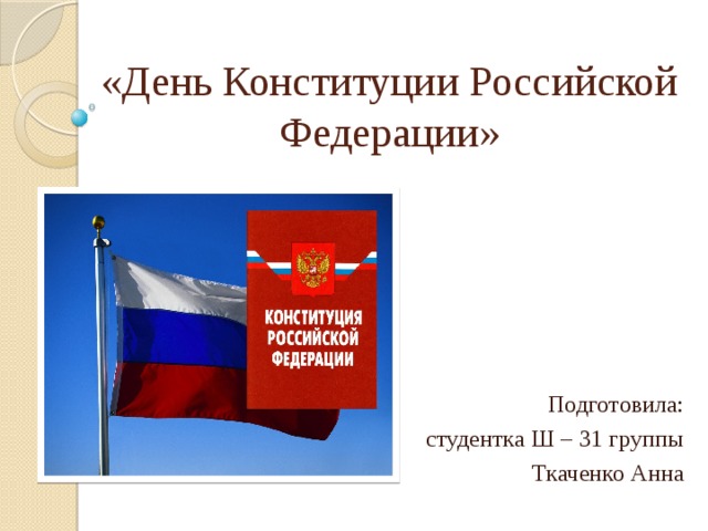 «День Конституции Российской Федерации» Подготовила: студентка Ш – 31 группы Ткаченко Анна 