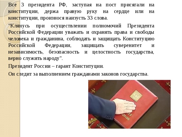   Все 3 президента РФ, заступая на пост присягали на конституции, держа правую руку на сердце или на конституции, произнося наизусть 33 слова.   