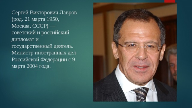 Сергей Викторович Лавров (род. 21 марта 1950, Москва, СССР) — советский и российский дипломат и государственный деятель. Министр иностранных дел Российской Федерации с 9 марта 2004 года. 