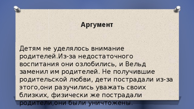 Аргумент Детям не уделялось внимание родителей.Из-за недостаточного воспитания они озлобились, и Вельд заменил им родителей. Не получившие родительской любви, дети пострадали из-за этого,они разучились уважать своих близких, физически же пострадали родители,они были уничтожены. Дидковский Елисей 