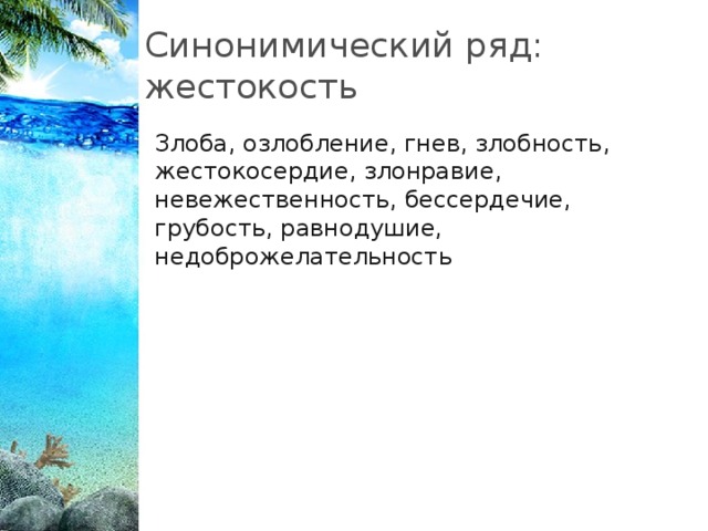 Синонимический ряд: жестокость Злоба, озлобление, гнев, злобность, жестокосердие, злонравие, невежественность, бессердечие, грубость, равнодушие, недоброжелательность 