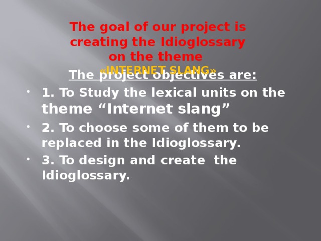 The goal of our project is creating the Idioglossary on the theme «INTERNET SLANG» The project objectives are: 1. To Study the lexical units on the theme “Internet slang” 2. To choose some of them to be replaced in the Idioglossary. 3. To design and create the Idioglossary. 