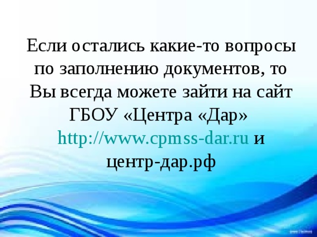 Если остались какие-то вопросы по заполнению документов, то Вы всегда можете зайти на сайт ГБОУ «Центра «Дар» http://www.cpmss-dar.ru и  центр-дар.рф 