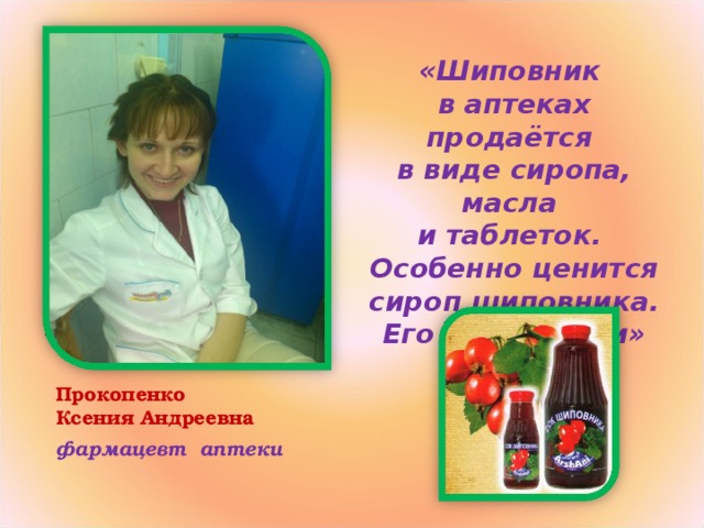 «Шиповник в аптеках продаётся в виде сиропа, масла и таблеток. Особенно ценится сироп шиповника. Его любят дети» Прокопенко Ксения Андреевна фармацевт аптеки