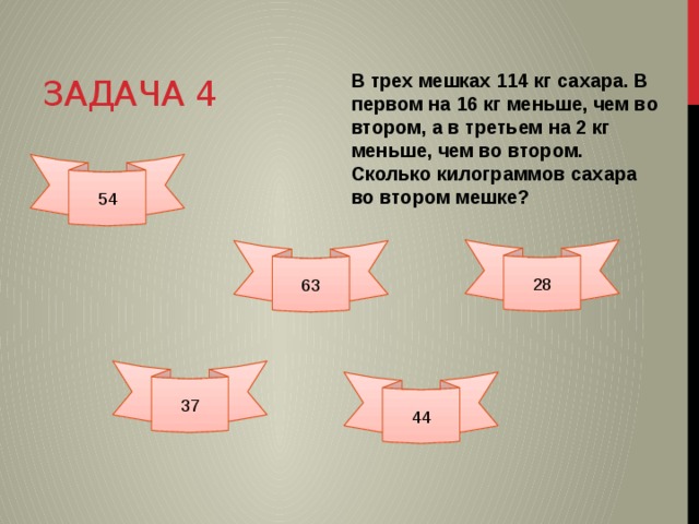 Задача 4 В трех мешках 114 кг сахара. В первом на 16 кг меньше, чем во втором, а в третьем на 2 кг меньше, чем во втором. Сколько килограммов сахара во втором мешке? 54 28 63 37 44 