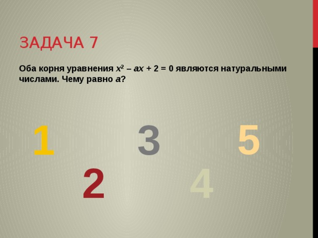 Задача 7 Оба корня уравнения x 2 – ax + 2 = 0 являются натуральными числами. Чему равно a ? 5 1 3 2 4 