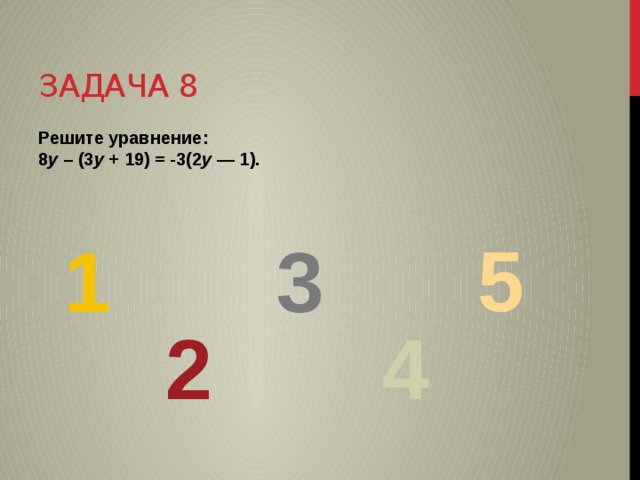 Задача 8 Решите уравнение:  8 у – (3 у + 19) = -3(2 у — 1). 5 3 1 2 4 