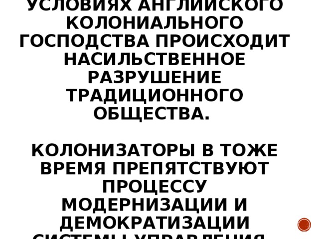 В 19ВЕКЕ В ИНДИИ В УСЛОВИЯХ АНГЛИЙСКОГО КОЛОНИАЛЬНОГО ГОСПОДСТВА ПРОИСХОДИТ НАСИЛЬСТВЕННОЕ РАЗРУШЕНИЕ ТРАДИЦИОННОГО ОБЩЕСТВА.   КОЛОНИЗАТОРЫ В ТОЖЕ ВРЕМЯ ПРЕПЯТСТВУЮТ ПРОЦЕССУ МОДЕРНИЗАЦИИ И ДЕМОКРАТИЗАЦИИ СИСТЕМЫ УПРАВЛЕНИЯ.