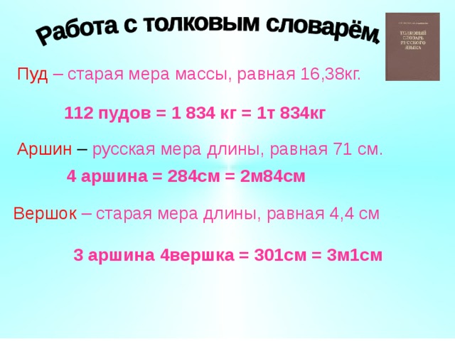 Пуд – старая мера массы, равная 16,38кг. 112 пудов = 1 834 кг = 1т 834кг Аршин – русская мера длины, равная 71  см.  4 аршина = 284см = 2м84см Вершок – старая мера длины, равная 4,4 см 3 аршина 4вершка = 301см = 3м1см 