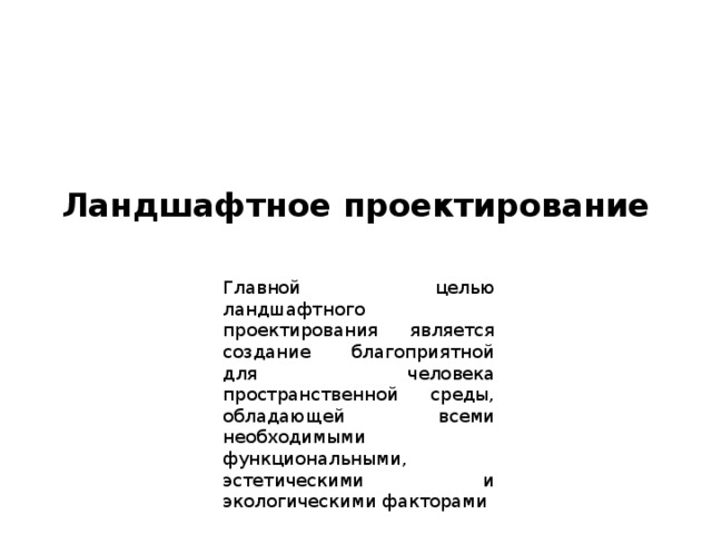 Ландшафтное проектирование   Главной целью ландшафтного проектирования является создание благоприятной для человека пространственной среды, обладающей всеми необходимыми функциональными, эстетическими и экологическими факторами 