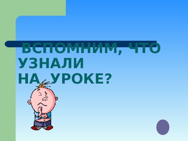  ВСПОМНИМ, ЧТО УЗНАЛИ  НА УРОКЕ? 
