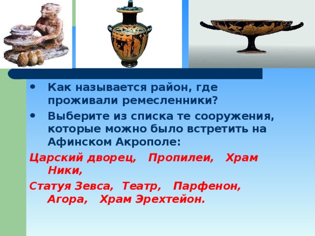 Как называется район, где проживали ремесленники? Выберите из списка те сооружения, которые можно было встретить на Афинском Акрополе: Царский дворец, Пропилеи, Храм Ники, Статуя Зевса, Театр, Парфенон, Агора, Храм Эрехтейон. 