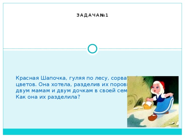 Задача№1    Красная Шапочка, гуляя по лесу, сорвала 9 красивых цветов. Она хотела, разделив их поровну, подарить двум мамам и двум дочкам в своей семье.  Как она их разделила? 