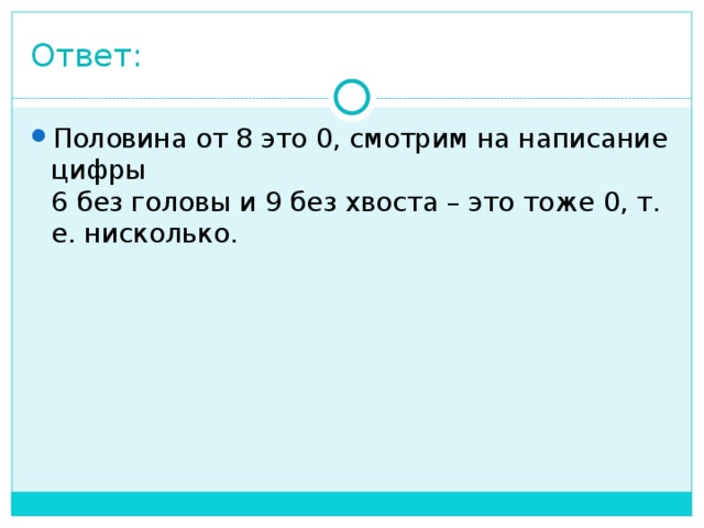 Ответ: Половина от 8 это 0, смотрим на написание цифры  6 без головы и 9 без хвоста – это тоже 0, т. е. нисколько. 