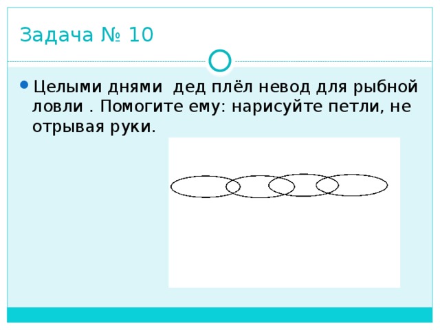 Задача № 10 Целыми днями дед плёл невод для рыбной ловли . Помогите ему: нарисуйте петли, не отрывая руки. 