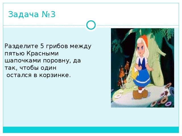 Задача №3 Разделите 5 грибов между пятью Красными шапочками поровну, да так, чтобы один  остался в корзинке. 