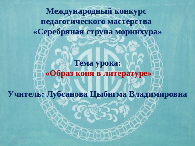   Международный конкурс педагогического мастерства «Серебряная струна моринхура»   Тема урока:  «Образ коня в литературе»  Учитель: Лубсанова Цыбигма Владимировна www.PresentationPro.com 