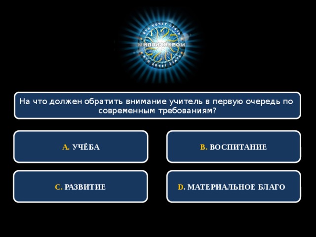 На что должен обратить внимание учитель в первую очередь по современным требованиям?  В. ВОСПИТАНИЕ  А. УЧЁБА С. РАЗВИТИЕ D . МАТЕРИАЛЬНОЕ БЛАГО 