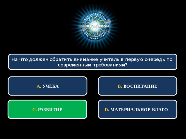 На что должен обратить внимание учитель в первую очередь по современным требованиям?  В. ВОСПИТАНИЕ  А. УЧЁБА С. РАЗВИТИЕ D . МАТЕРИАЛЬНОЕ БЛАГО 