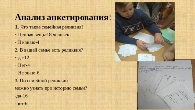 Анализ анкетирования : 1 . Что такое семейная реликвия? Ценная вещь-18 человек Не знаю-4 2. В вашей семье есть реликвия? да-12 Нет-4 Не знаю-6 3. По семейной реликвии можно узнать про историю семьи? -да-16 -нет-6 