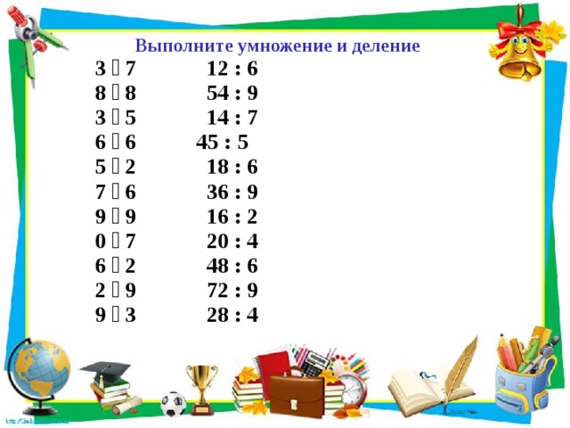 Выполните умножение и деление 3  7  12 : 6 8  8  54 : 9 3  5  14 : 7 6  6 45 : 5 5  2  18 : 6 7  6  36 : 9 9  9  16 : 2 0  7  20 : 4 6  2  48 : 6 2  9  72 : 9 9  3  28 : 4  