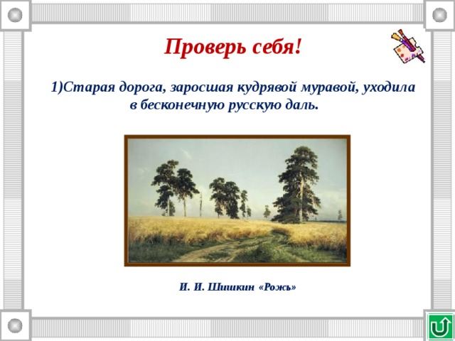 Проверь себя! Старая дорога, заросшая кудрявой муравой, уходила в бесконечную русскую даль. И. И. Шишкин «Рожь»  