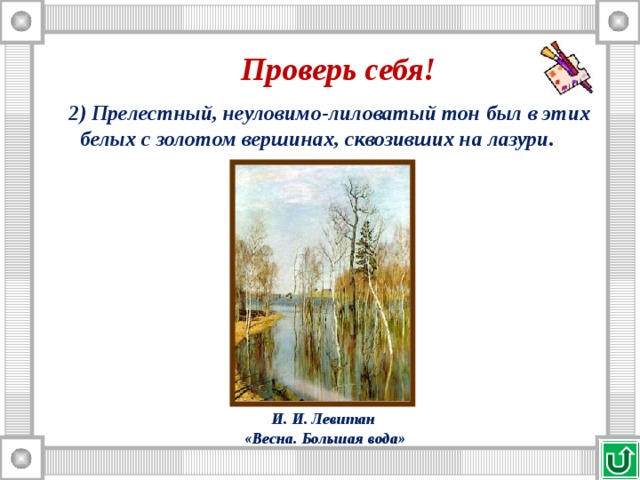Проверь себя! 2) Прелестный, неуловимо-лиловатый тон был в этих белых с золотом вершинах, сквозивших на лазури. И. И. Левитан «Весна. Большая вода» 