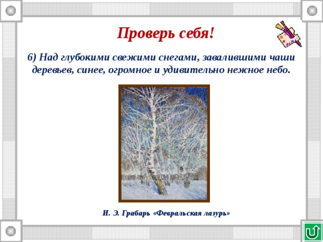 Проверь себя! 6) Над глубокими свежими снегами, завалившими чаши деревьев, синее, огромное и удивительно нежное небо. И. Э. Грабарь «Февральская лазурь» 