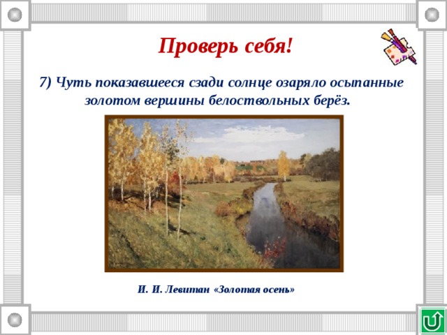 Проверь себя! 7) Чуть показавшееся сзади солнце озаряло осыпанные золотом вершины белоствольных берёз. И. И. Левитан «Золотая осень» 