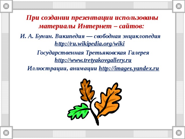 При создании презентации использованы материалы Интернет – сайтов: И. А. Бунин. Википедия — свободная энциклопедия http://ru.wikipedia.org/wiki  Государственная Третьяковская Галерея http://www.tretyakovgallery.ru Иллюстрации, анимации http://images.yandex.ru 