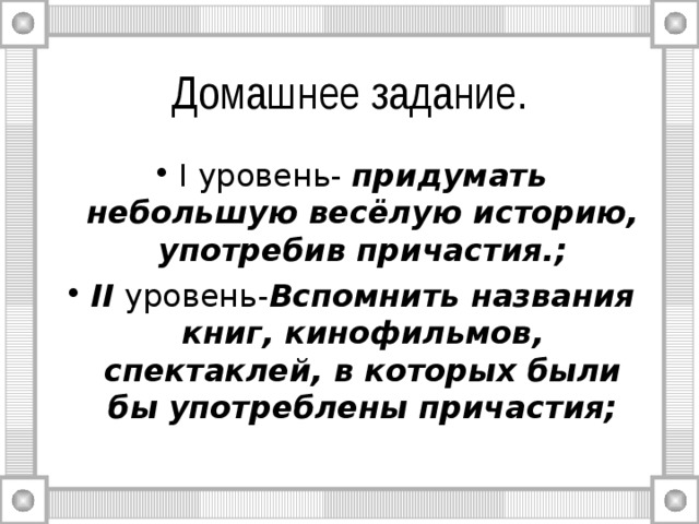 I уровень- придумать небольшую весёлую историю, употребив причастия.; II уровень- Вспомнить названия книг, кинофильмов, спектаклей, в которых были бы употреблены причастия;  