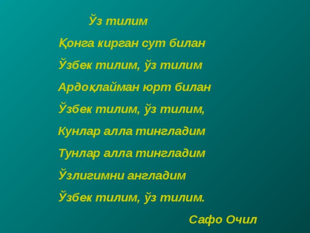  Ўз тилим Қонга кирган сут билан Ўзбек тилим, ўз тилим Ардоқлайман юрт билан Ўзбек тилим, ўз тилим, Кунлар алла тингладим Тунлар алла тингладим Ўзлигимни англадим Ўзбек тилим, ўз тилим.  Сафо Очил 