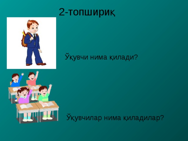 2-топшириқ Ўқувчи нима қилади? Ўқувчилар нима қиладилар? 