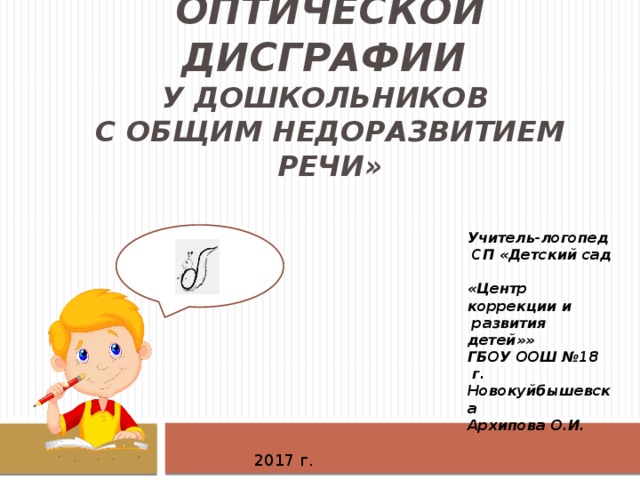 «Профилактика  оптической дисграфии  у дошкольников  с общим недоразвитием речи» Учитель-логопед  СП «Детский сад  «Центр коррекции и  развития детей»»  ГБОУ ООШ №18  г. Новокуйбышевска  Архипова О.И.      2017 г. 