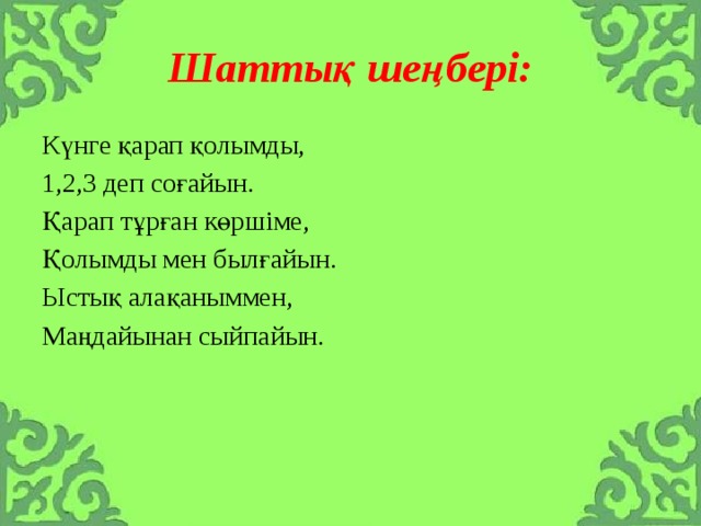Шаттық шеңбері: Күнге қарап қолымды, 1,2,3 деп соғайын. Қарап тұрған көршіме, Қолымды мен былғайын. Ыстық алақаныммен, Маңдайынан сыйпайын. 