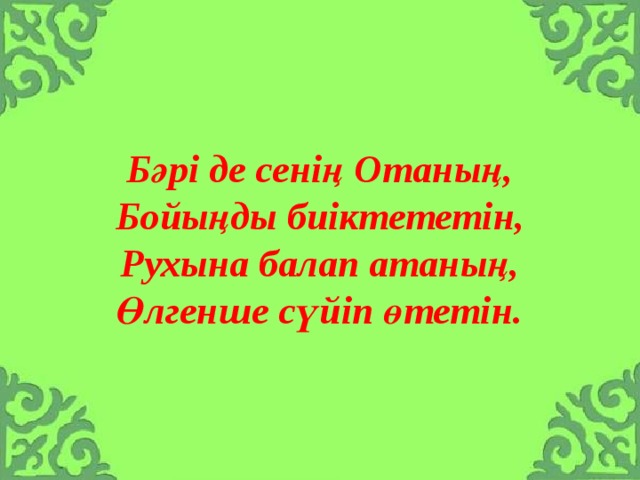 Бәрі де сенің Отаның,  Бойыңды биіктететін,  Рухына балап атаның,  Өлгенше сүйіп өтетін. 
