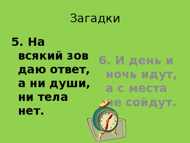 Загадки 5. На всякий зов даю ответ, а ни души, ни тела нет. 6. И день и ночь идут, а с места не сойдут. 