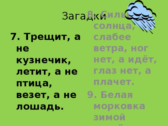 Загадки 7. Трещит, а не кузнечик, летит, а не птица, везет, а не лошадь. 8. Сильнее солнца, слабее ветра, ног нет, а идёт, глаз нет, а плачет. 9. Белая морковка зимой растёт. 