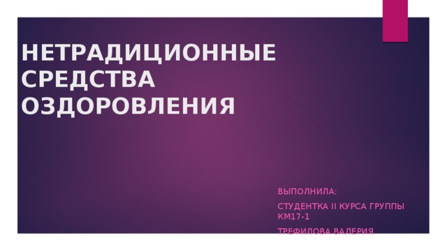 НЕТРАДИЦИОННЫЕ  СРЕДСТВА ОЗДОРОВЛЕНИЯ   Выполнила: студентка II курса группы КМ17-1 Трефилова Валерия 