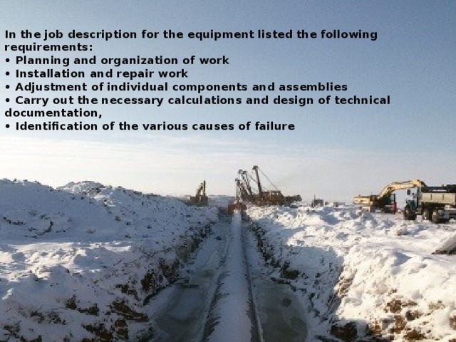 In the job description for the equipment listed the following requirements:  • Planning and organization of work  • Installation and repair work  • Adjustment of individual components and assemblies  • Carry out the necessary calculations and design of technical documentation,  • Identification of the various causes of failure