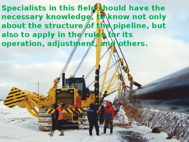 Specialists in this field should have the necessary knowledge, to know not only about the structure of the pipeline, but also to apply in the rules for its operation, adjustment, and others.