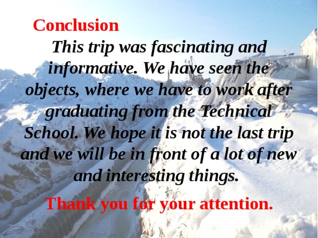 Conclusion   This trip was fascinating and informative. We have seen the objects, where we have to work after graduating from the Technical School. We hope it is not the last trip and we will be in front of a lot of new and interesting things.   Thank you for your attention.